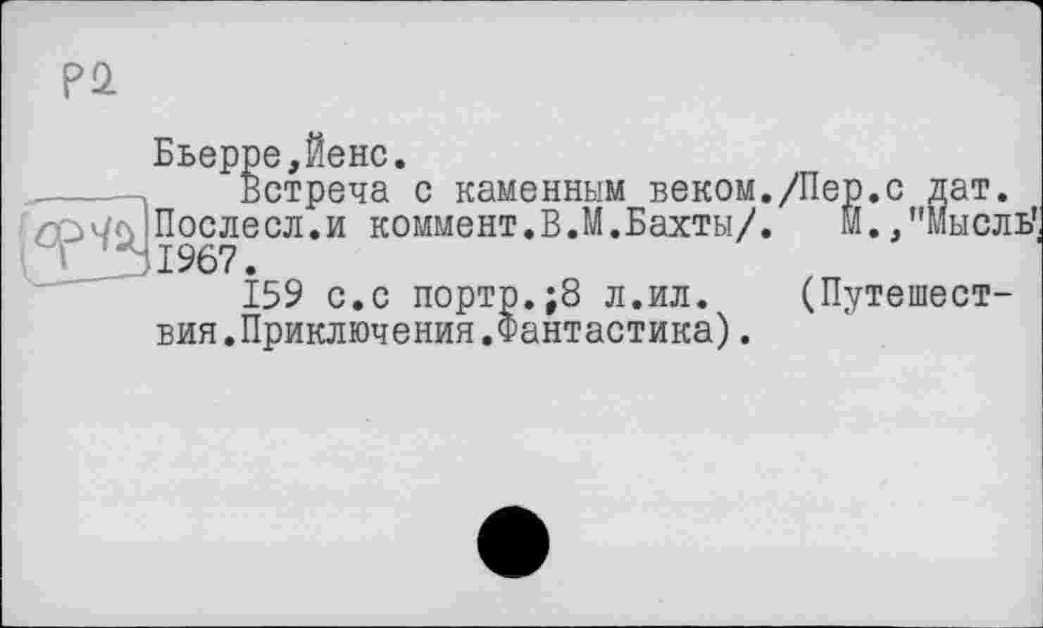 ﻿Бьерре,Йенс.
Встреча с каменным веком./Пер.с дат. Послесл.и коммент.В.М.Бахты/. Й.,"Мысль’ 1967.
159 с.с порто.;8 л.ил. (Путешествия.Приключения.Фантастика) .